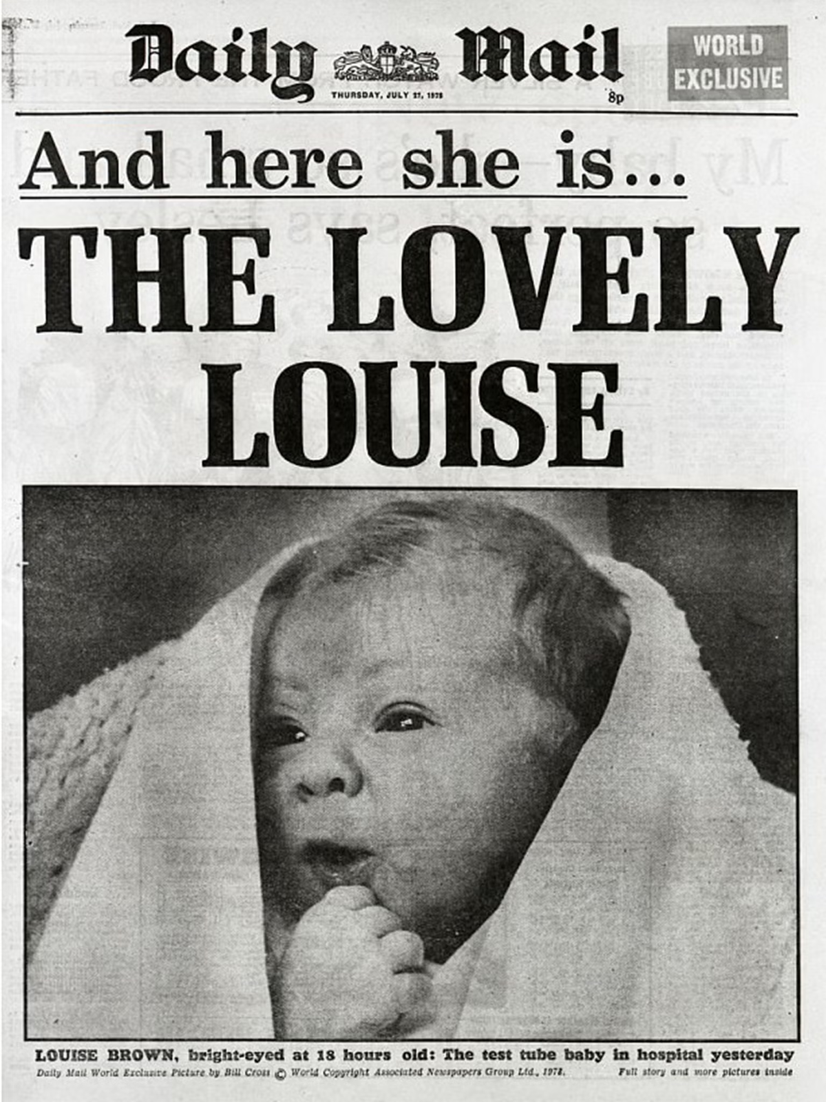 La llegada de Louise Brown al mundo fue una sensación mundial. La prensa la apodó el primer "bebé probeta", un término que hoy en día es muy común para referirse a los niños concebidos así. La llegada de Louise Brown al mundo fue una sensación mundial. La prensa la apodó el primer "bebé probeta", un término que hoy en día es muy común para referirse a los niños concebidos así.