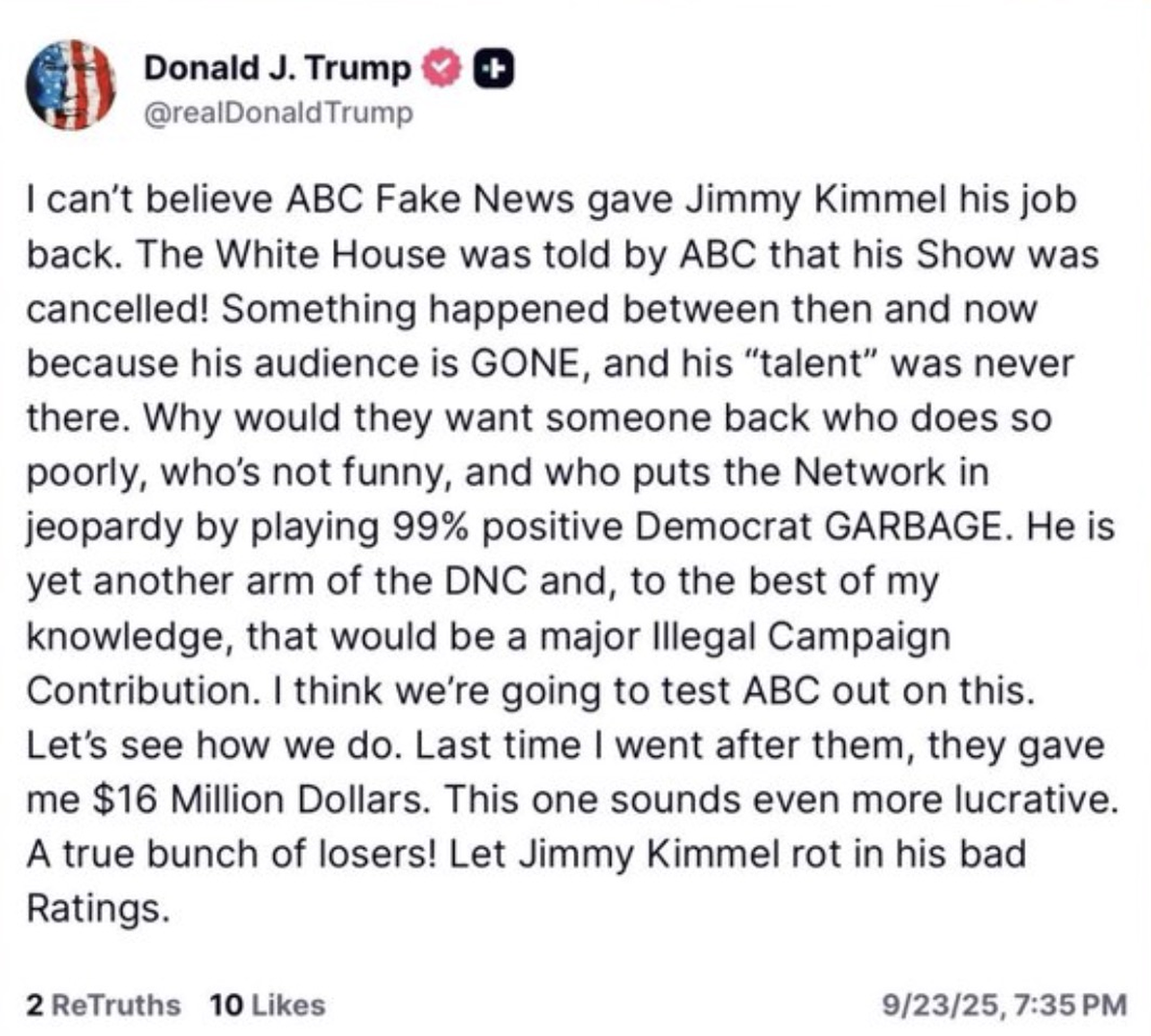 Donald Trump criticó a ABC y Kimmel en Truth Social, lo acusó de hacer propaganda demócrata y anticipó que demandará nuevamente a la cadena, recordando cuando les ganó un juicio por difamación y recibió 15 millones de dólares. Donald Trump criticó a ABC y Kimmel en Truth Social, lo acusó de hacer propaganda demócrata y anticipó que demandará nuevamente a la cadena, recordando cuando les ganó un juicio por difamación y recibió 15 millones de dólares.